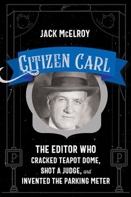 Citizen Carl : the editor who cracked Teapot Dome, shot a judge, and invented the parking meter /
